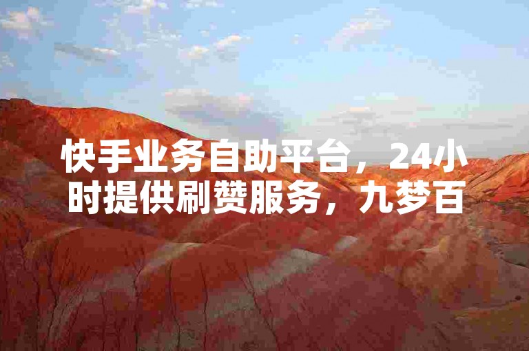 快手业务自助平台，24小时提供刷赞服务，九梦百货商城支持自助下单，仅需0.3元即可获得一万赞。
