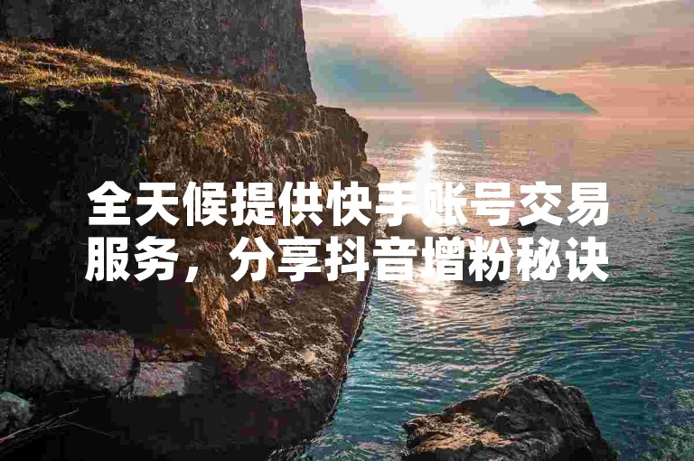 全天候提供快手账号交易服务，分享抖音增粉秘诀，助力账号迅速积累人气 - 抖音关注者激增技巧 - 即刻访问24小时自助购号平台。