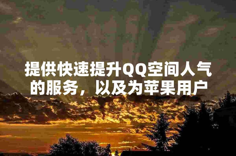 提供快速提升QQ空间人气的服务，以及为苹果用户特惠的抖币充值方案，仅需6元即可获得60币，欢迎在KS业务平台轻松下单，同时支持视频号点赞服务。