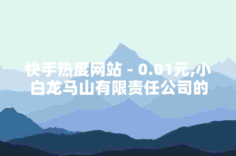 快手热度网站 - 0.01元,小白龙马山有限责任公司的最新揭秘，限时抢购！快手热度网站只需0.01元，小白龙马山有限责任公司独家提供！！2024必学。