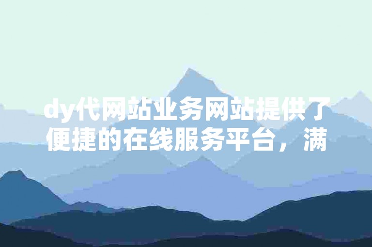 dy代网站业务网站提供了便捷的在线服务平台，满足了用户多样化的需求。