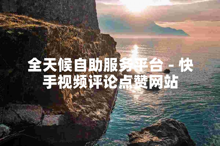 全天候自助服务平台 - 快手视频评论点赞网站