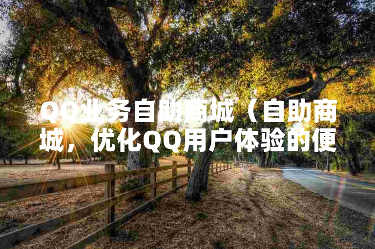 QQ业务自助商城（自助商城，优化QQ用户体验的便捷途径）