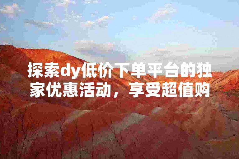 探索dy低价下单平台的独家优惠活动，享受超值购物体验。