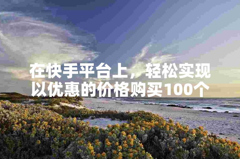 在快手平台上，轻松实现以优惠的价格购买100个微信支付账户。