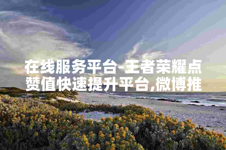 在线服务平台-王者荣耀点赞值快速提升平台,微博推广自助下单