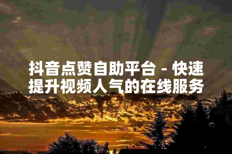抖音点赞自助平台 - 快速提升视频人气的在线服务。