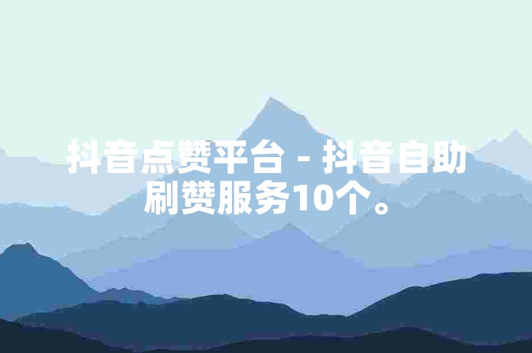 抖音点赞平台 - 抖音自助刷赞服务10个。