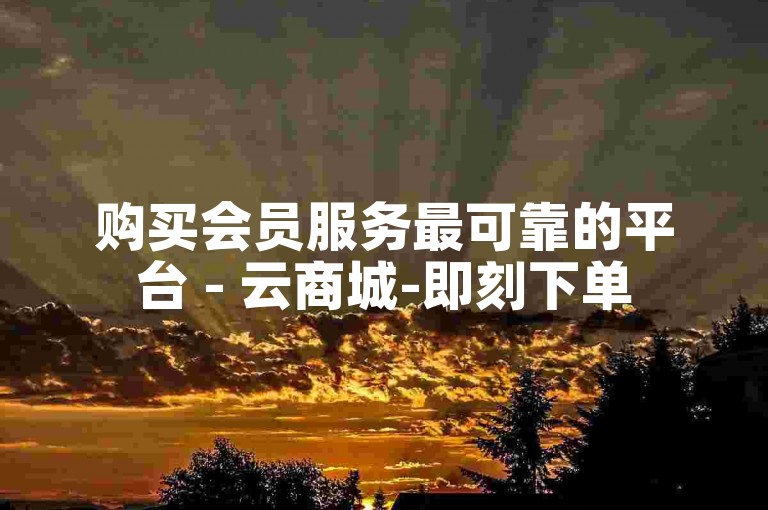 购买会员服务最可靠的平台 - 云商城-即刻下单