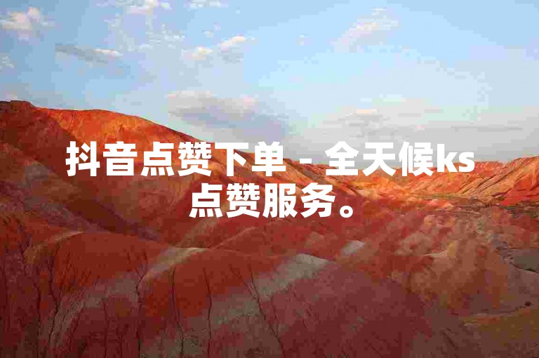 抖音点赞下单 - 全天候ks点赞服务。