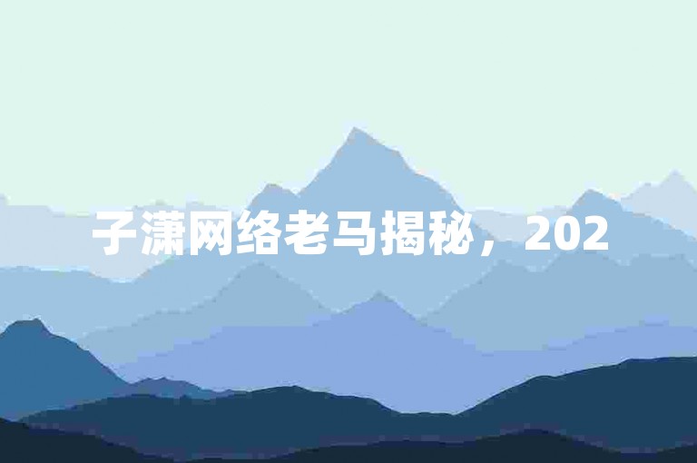 子潇网络老马揭秘，2025年，享受独家优惠下单服务，让你轻松省钱！