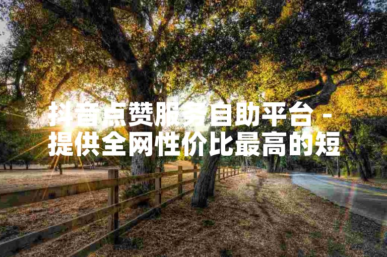 抖音点赞服务自助平台 - 提供全网性价比最高的短视频推广方案。