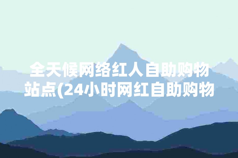 全天候网络红人自助购物站点(24小时网红自助购物平台)