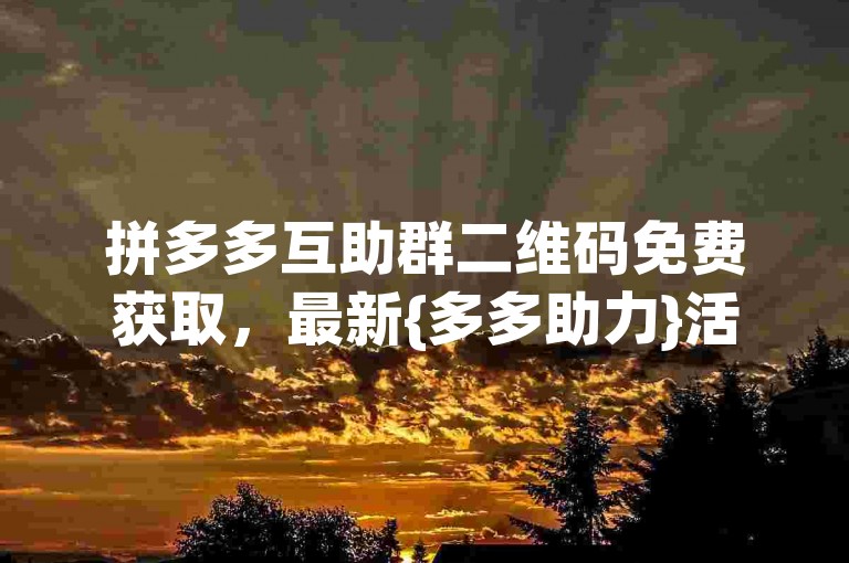 拼多多互助群二维码免费获取，最新{多多助力}活动火热进行中！