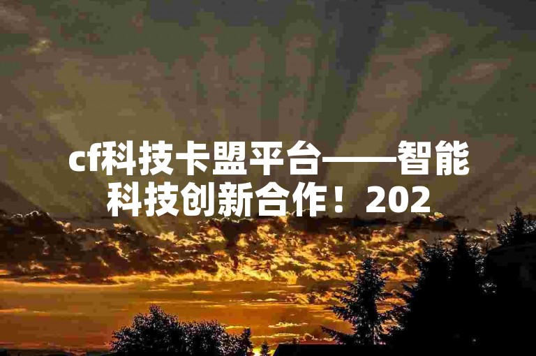 cf科技卡盟平台——智能科技创新合作！2025必学，是该平台独家揭秘的核心内容。