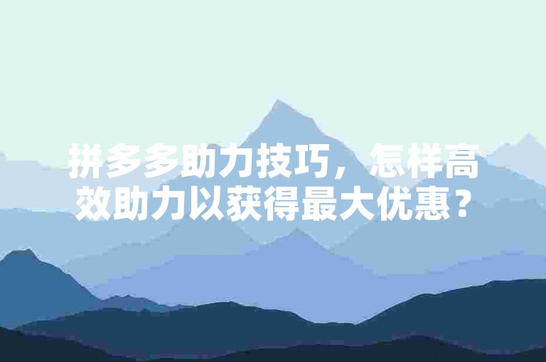 拼多多助力技巧，怎样高效助力以获得最大优惠？