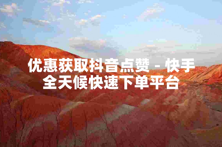 优惠获取抖音点赞 - 快手全天候快速下单平台
