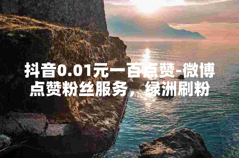 抖音0.01元一百点赞-微博点赞粉丝服务，绿洲刷粉丝。