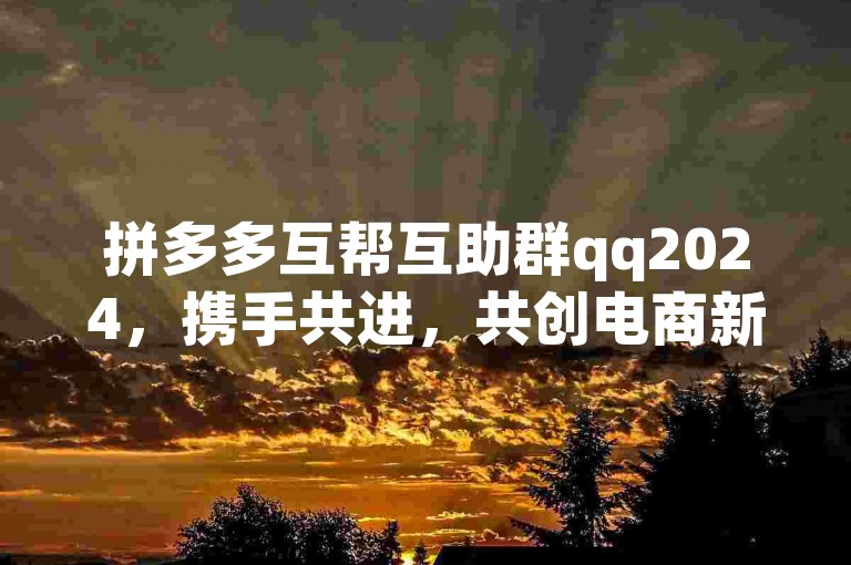 拼多多互帮互助群qq2024，携手共进，共创电商新篇章。