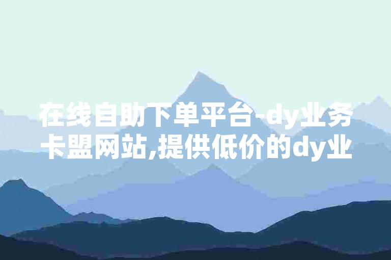 在线自助下单平台-dy业务卡盟网站,提供低价的dy业务自助下单转发服务。