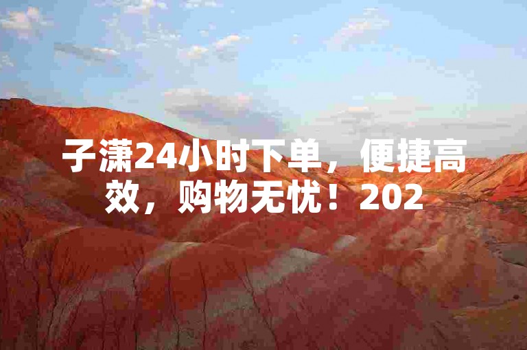 子潇24小时下单，便捷高效，购物无忧！2025必备技巧。