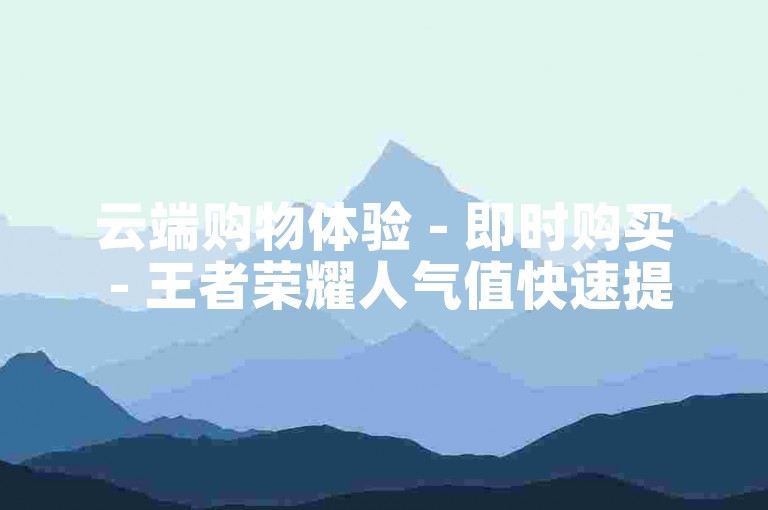 云端购物体验 - 即时购买 - 王者荣耀人气值快速提升服务