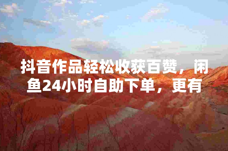 抖音作品轻松收获百赞，闲鱼24小时自助下单，更有dy直播间业务助力热度飙升。