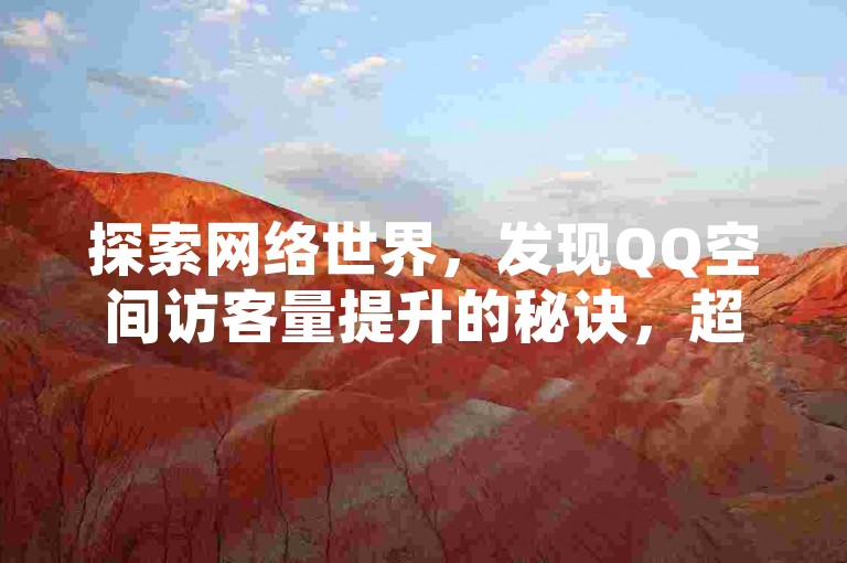 探索网络世界，发现QQ空间访客量提升的秘诀，超值工具大放送，助力社交影响力飞跃！