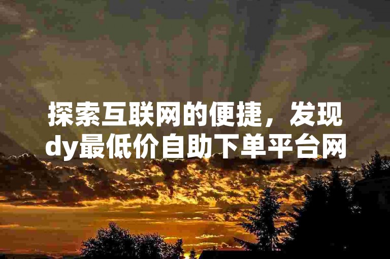 探索互联网的便捷，发现dy最低价自助下单平台网站，提供便宜的元赞服务，让在线互动更加轻松。