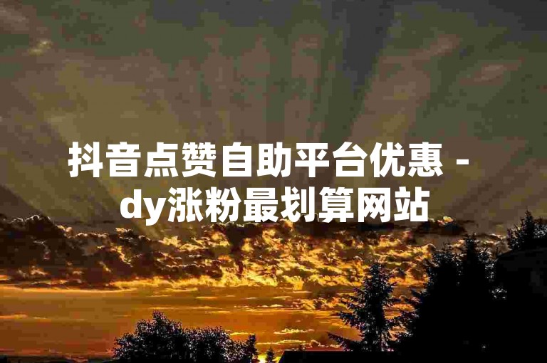抖音点赞自助平台优惠 - dy涨粉最划算网站