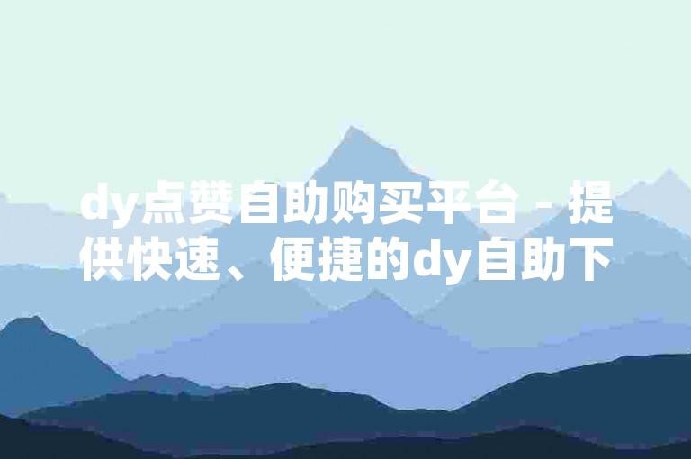 dy点赞自助购买平台 - 提供快速、便捷的dy自助下单服务。