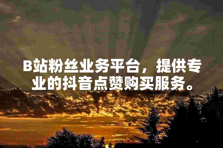 B站粉丝业务平台，提供专业的抖音点赞购买服务。