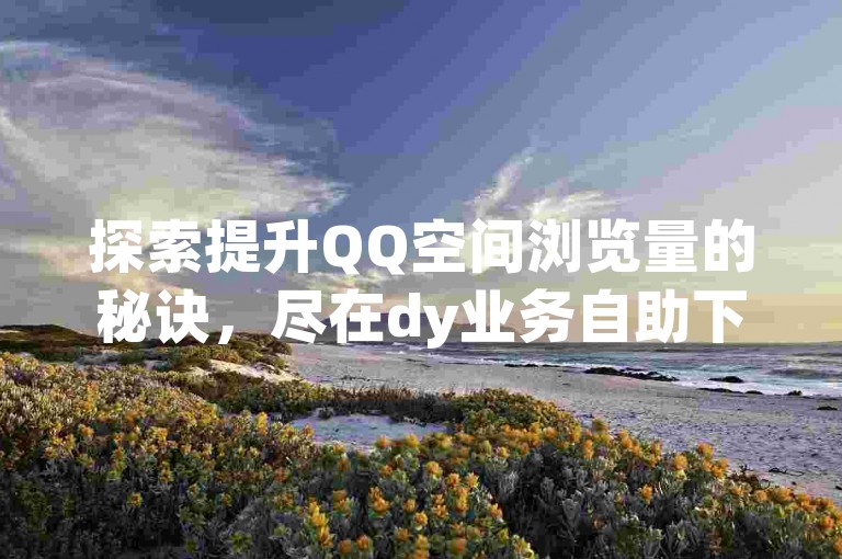 探索提升QQ空间浏览量的秘诀，尽在dy业务自助下单平台。