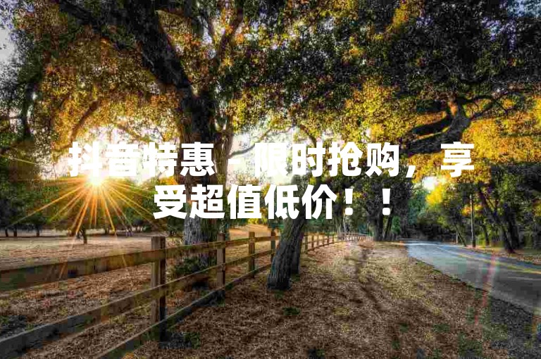抖音特惠 - 限时抢购，享受超值低价！！