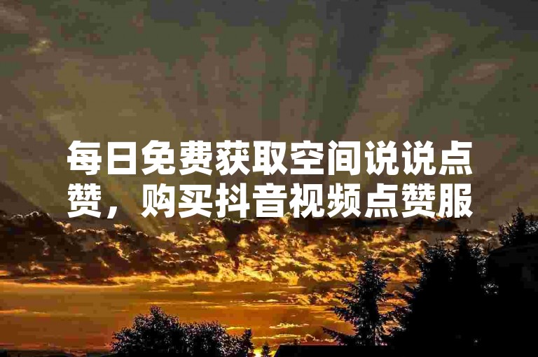 每日免费获取空间说说点赞，购买抖音视频点赞服务。