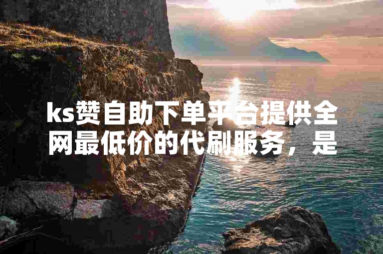 ks赞自助下单平台提供全网最低价的代刷服务，是您快速提升人气的最佳选择。