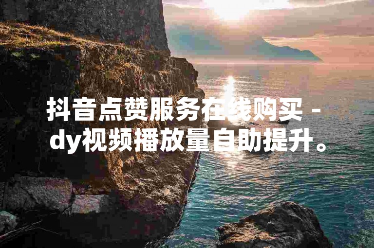 抖音点赞服务在线购买 - dy视频播放量自助提升。