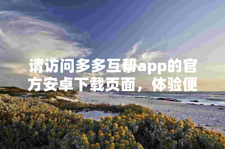 请访问多多互帮app的官方安卓下载页面，体验便捷的pdd砍价服务。