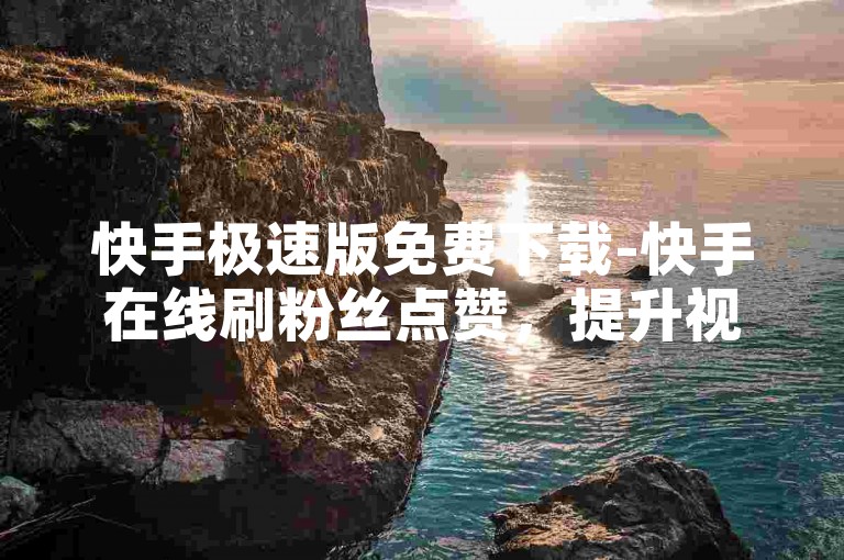 快手极速版免费下载-快手在线刷粉丝点赞，提升视频播放量工具。