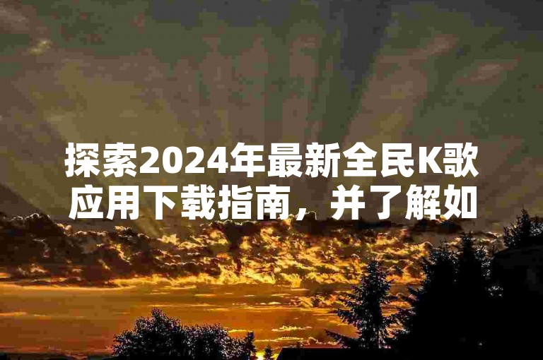 探索2024年最新全民K歌应用下载指南，并了解如何通过高效策略在抖音上迅速积累粉丝。
