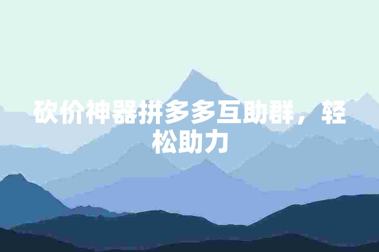 砍价神器拼多多互助群，轻松助力500人不是梦！