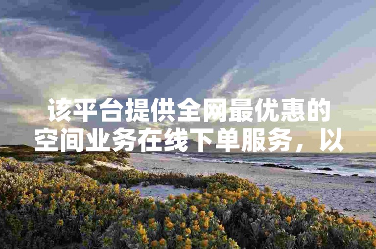 该平台提供全网最优惠的空间业务在线下单服务，以及快手充币和人气自助网站，还有免费涨赞涨评论软件。