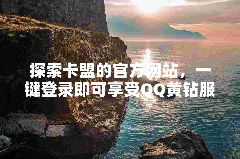 探索卡盟的官方网站，一键登录即可享受QQ黄钻服务，同时查看您的浏览数据；此外，我们提供的全网自动下单平台和免费领取抖音1000播放量的机会等你来体验。