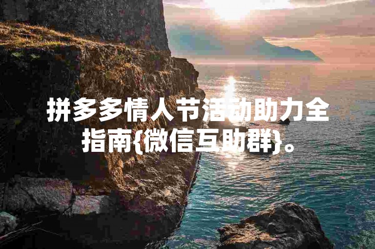 拼多多情人节活动助力全指南{微信互助群}。