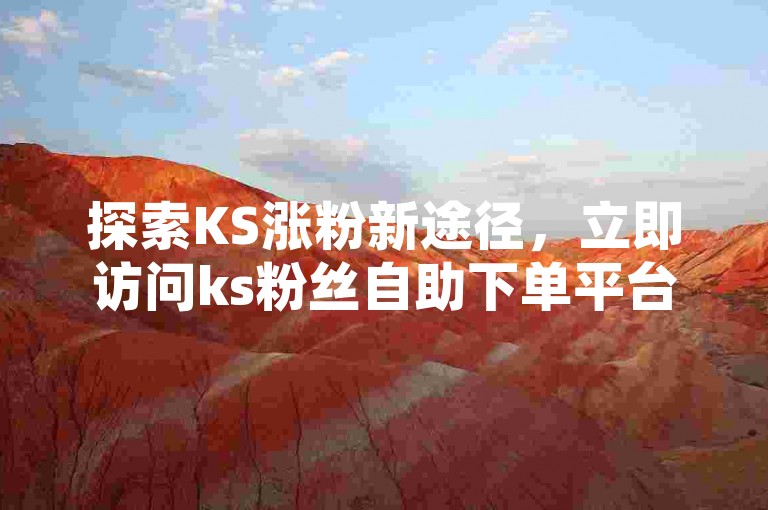 探索KS涨粉新途径，立即访问ks粉丝自助下单平台下载页面。