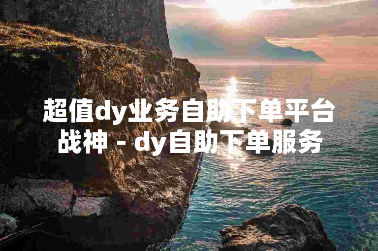 超值dy业务自助下单平台战神 - dy自助下单服务