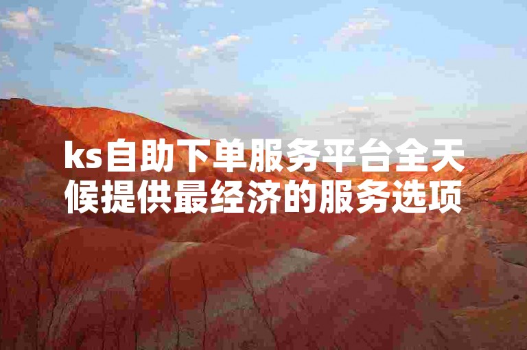 ks自助下单服务平台全天候提供最经济的服务选项，助力快手账号迅速提升热度。