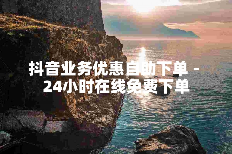 抖音业务优惠自助下单 - 24小时在线免费下单