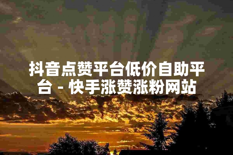 抖音点赞平台低价自助平台 - 快手涨赞涨粉网站