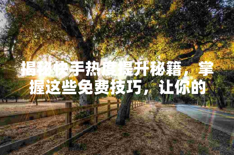 揭秘快手热度提升秘籍，掌握这些免费技巧，让你的短视频在2025年火爆全网！